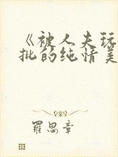 《被人夫玩坏嫩批的纯情美人(双性受)》