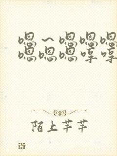 嗯～嗯嗯嗯嗯嗯嗯嗯嗯哼哼哼哼哼哼