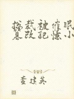 总裁被催眠洗脑篡改记忆小说人