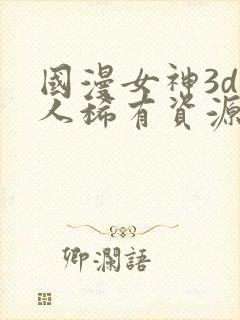 国漫女神3d同人稀有资源