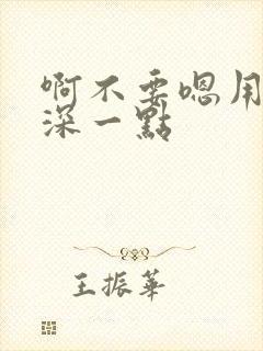 啊不要嗯用力再深一点