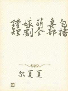错嫁萌妻包甜的短剧全部播放