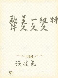 欧美一级特黄大片久久久