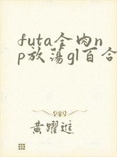 futa全肉np放荡gl百合