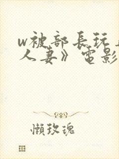w被部长玩弄的人妻》电影