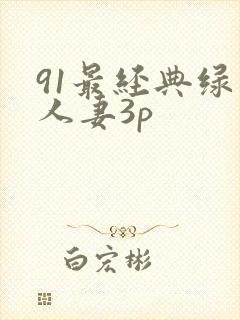 91最经典绿帽人妻3p