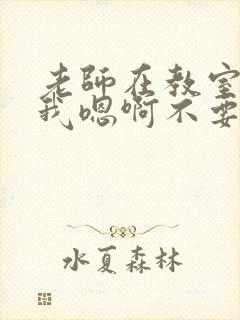 老师在教室里舔我嗯啊不要