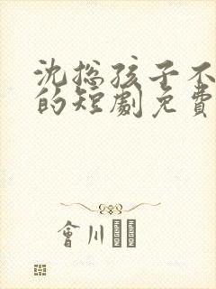 沈总孩子不是你的短剧免费观看全集