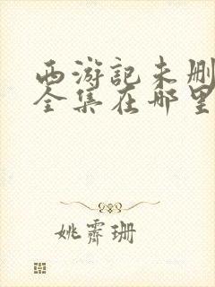 西游记未删减版全集在哪里看