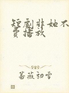 短剧非她不可免费播放