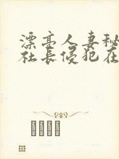 漂亮人妻秘书被社长侵犯在线观看