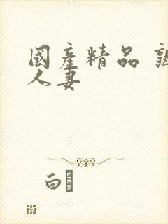 国产精品 熟女人妻