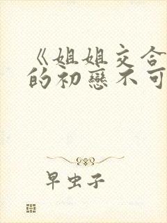 《姐姐交合 我的初恋不可能是亲姐姐