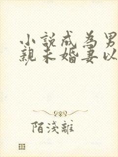 小说成为男主退亲未婚妻以后