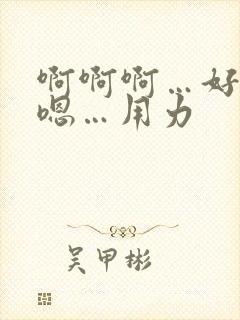 啊啊啊…好深…嗯…用力