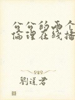 公公的两个儿媳伦理在线播放