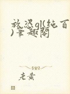 放恣gl(纯百)笔趣阁