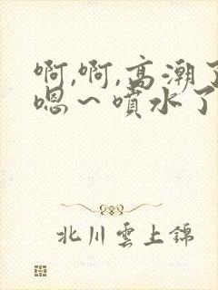 啊,啊,高潮了嗯～喷水了91