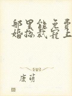那里能免费看闪婚总裁宠上天短剧