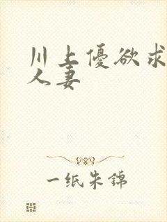 川上优欲求不满人妻