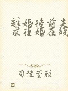 离婚后前夫哭着求复婚在线看