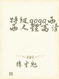 特级gogo西西人体高清大胆