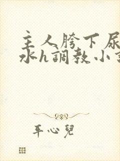 主人胯下尿奴圣水h调教小说