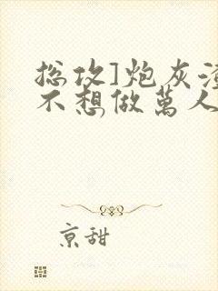 总攻]炮灰渣攻不想做万人迷by晴昼