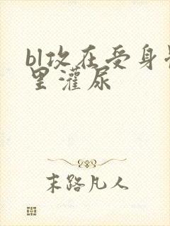 bl攻在受身体里灌尿