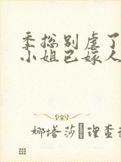 季总别虐了,舒小姐已嫁人