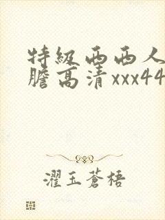特级西西人体大胆高清xxx444婷婷封面