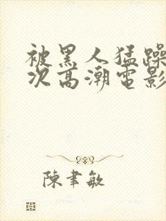 被黑人猛躁4o次高潮电影封面