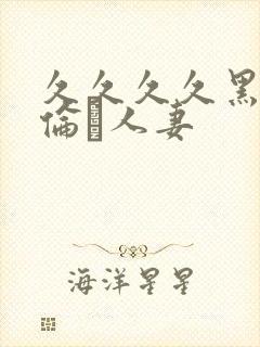 久久久久黑人强伦豻人妻
