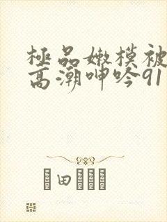 极品嫩模被强到高潮呻吟91封面