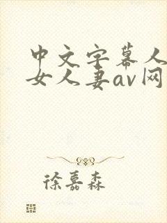 中文字幕人妻熟女人妻av网