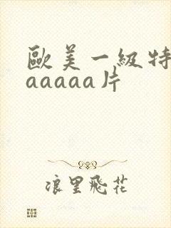 欧美一级特黄aaaaaa片