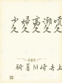 少妇高潮喷水久久久久久久久久