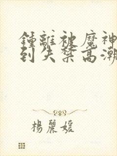 钟离被魔神调教到失禁高潮