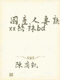 国产人妻熟女ⅹxx丝袜bd