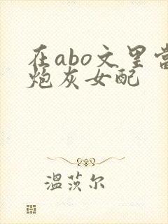 在abo文里当炮灰女配