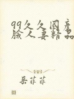 99久久国产露脸人妻精品