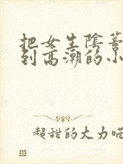 把女生阴蒂玩弄到高潮的小说