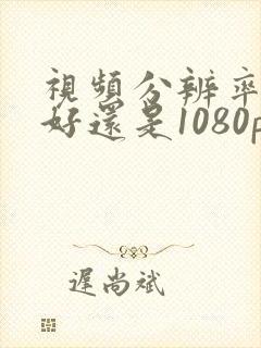 视频分辨率4k好还是1080p好