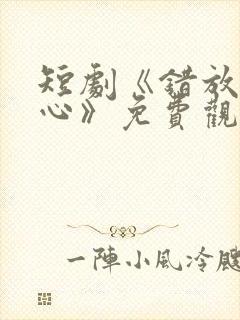 短剧《错放的真心》免费观看