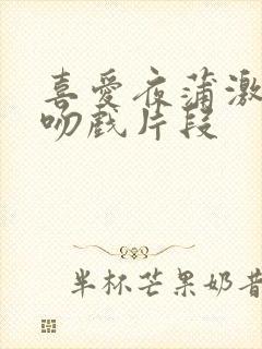 喜爱夜蒲激情床吻戏片段