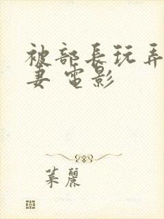 被部长玩弄的人妻 电影