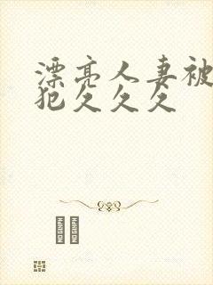 漂亮人妻被公侵犯久久久