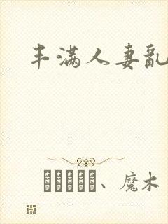 丰满人妻乱又乱