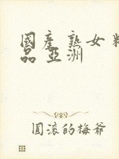 国产 熟女 精品 亚洲