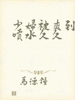 少妇被爽到高潮喷水久久
